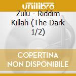 Zulu - Riddim Killah (The Dark 1/2) cd musicale di Zulu