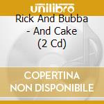 Rick And Bubba - And Cake (2 Cd) cd musicale di Rick And Bubba