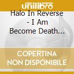 Halo In Reverse - I Am Become Death Destroyer Of Worlds cd musicale di Halo In Reverse