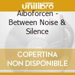Aiboforcen - Between Noise & Silence cd