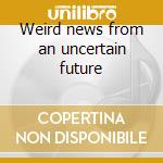 Weird news from an uncertain future cd