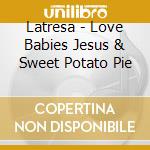 Latresa - Love Babies Jesus & Sweet Potato Pie cd