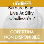 Barbara Blue - Live At Silky O'Sullivan'S 2 cd musicale di Barbara Blue