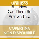 B. - How Can There Be Any Sin In Sincere cd