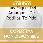 Luis Miguel Del Amargue - De Rodillas Te Pido cd musicale di Luis Miguel Del Amargue