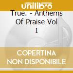 True. - Anthems Of Praise Vol 1 cd musicale di True.