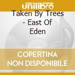 Taken By Trees - East Of Eden cd musicale di TAKEN BY TREES