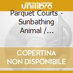 Parquet Courts - Sunbathing Animal / Pilgrims To (7') cd