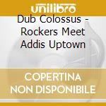 Dub Colossus - Rockers Meet Addis Uptown cd musicale di Colossus Dub