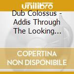 Dub Colossus - Addis Through The Looking Glass cd musicale di Colossus Dub