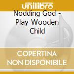 Nodding God - Play Wooden Child cd
