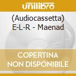 (Audiocassetta) E-L-R - Maenad cd