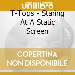 T-Tops - Staring At A Static Screen cd