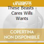 These Beasts - Cares Wills Wants cd