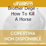 Brother Dege - How To Kill A Horse cd musicale
