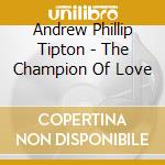 Andrew Phillip Tipton - The Champion Of Love cd musicale di Andrew Phillip Tipton