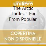 The Arctic Turtles - Far From Popular cd