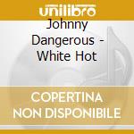 Johnny Dangerous - White Hot cd musicale di Johnny Dangerous