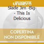 Slade Jim -Big- - This Is Delicious cd musicale di Slade Jim
