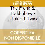 The Frank & Todd Show - ...Take It Twice cd