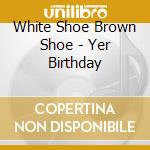 White Shoe Brown Shoe - Yer Birthday