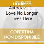 Autoclav1.1 - Love No Longer Lives Here cd musicale di AUTOCLAV 1.1