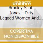 Bradley Scott Jones - Dirty Legged Women And The Lucky Man cd musicale di Bradley Scott Jones