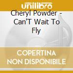 Cheryl Powder - Can'T Wait To Fly cd musicale di Cheryl Powder