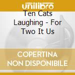 Ten Cats Laughing - For Two It Us cd
