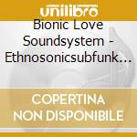 Bionic Love Soundsystem - Ethnosonicsubfunk Theories cd musicale di Bionic Love Soundsystem