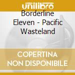 Borderline Eleven - Pacific Wasteland cd