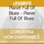 Planet Full Of Blues - Planet Full Of Blues cd musicale di Planet Full Of Blues