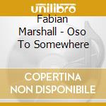 Fabian Marshall - Oso To Somewhere cd musicale di Fabian Marshall