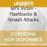 60'S Victim - Flashbacks & Smash Attacks cd musicale di 60'S Victim