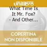 What Time Is It Mr. Fox? - And Other Stories cd musicale di What Time Is It Mr. Fox?