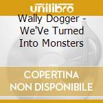 Wally Dogger - We'Ve Turned Into Monsters cd musicale di Wally Dogger