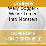 Wally Dogger - We'Ve Turned Into Monsters cd