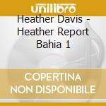Heather Davis - Heather Report Bahia 1 cd musicale di Heather Davis