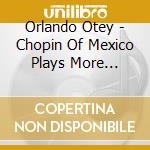 Orlando Otey - Chopin Of Mexico Plays More Chopin cd musicale di Orlando Otey
