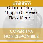 Orlando Otey - Chopin Of Mexico Plays More Chopin cd