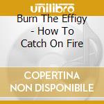 Burn The Effigy - How To Catch On Fire cd