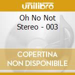 Oh No Not Stereo - 003 cd musicale di Oh No Not Stereo