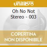 Oh No Not Stereo - 003 cd