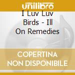 I Luv Luv Birds - Ill On Remedies cd