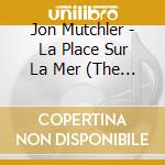 Jon Mutchler - La Place Sur La Mer (The Place By The Sea) cd