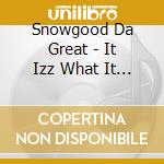 Snowgood Da Great - It Izz What It Izz cd