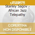 Stanley Sagov - African Jazz Telepathy cd musicale di Stanley Sagov
