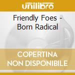 Friendly Foes - Born Radical cd musicale di Friendly Foes
