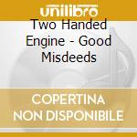 Two Handed Engine - Good Misdeeds cd musicale di Two Handed Engine