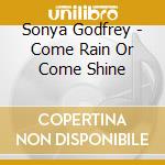 Sonya Godfrey - Come Rain Or Come Shine cd musicale di Sonya Godfrey